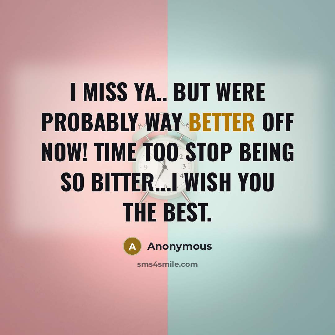 “I miss ya.. but were probably way better off now! Time too stop being so bitter...I wish you the best.” quote by Anonymous