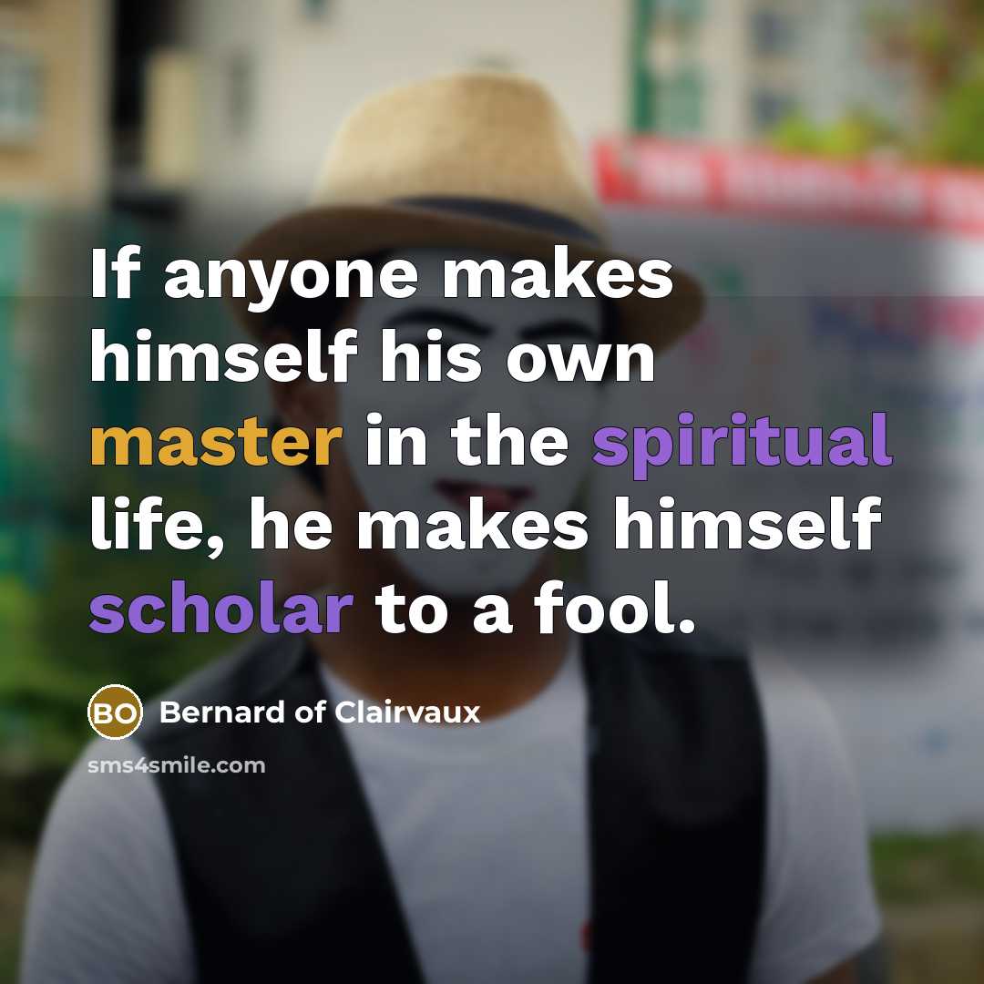 “If anyone makes himself his own master in the spiritual life, he makes himself scholar to a fool.” quote by Bernard of Clairvaux