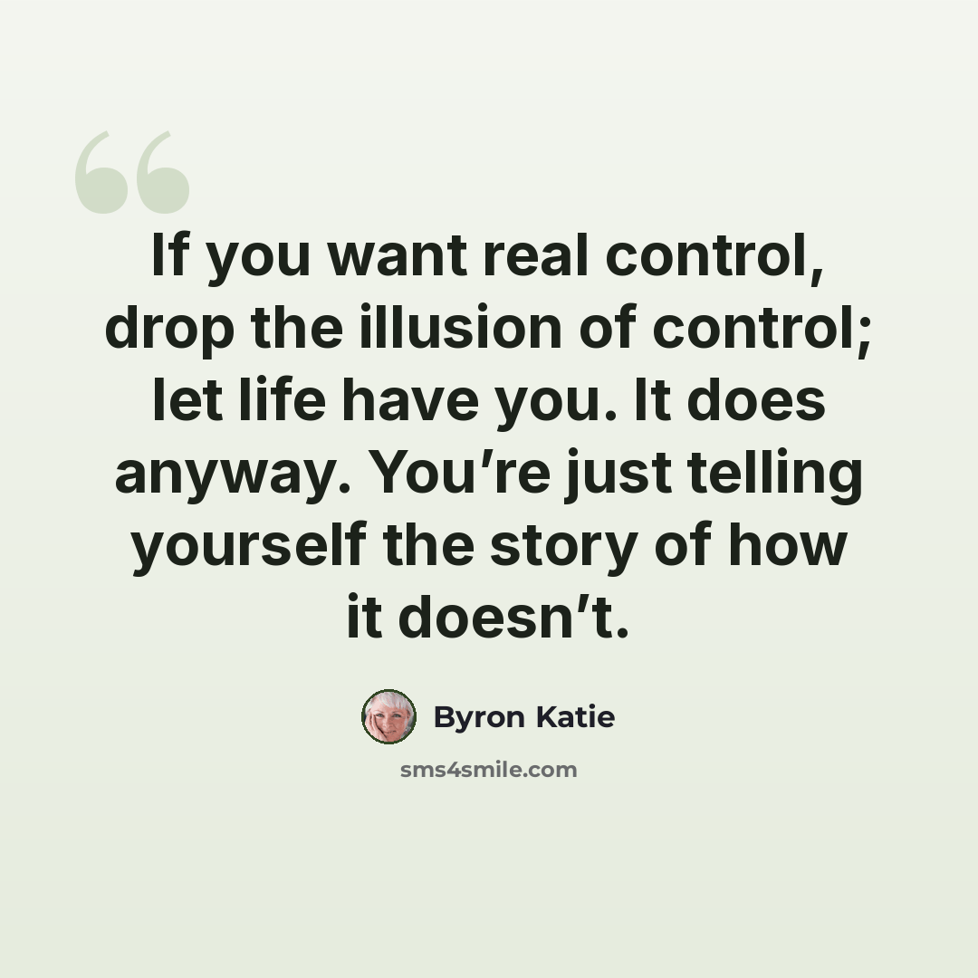 “If you want real control, drop the illusion of control; let life have you. It does anyway. You’re just telling yourself the story of how it doesn’t.” quote by Byron Katie