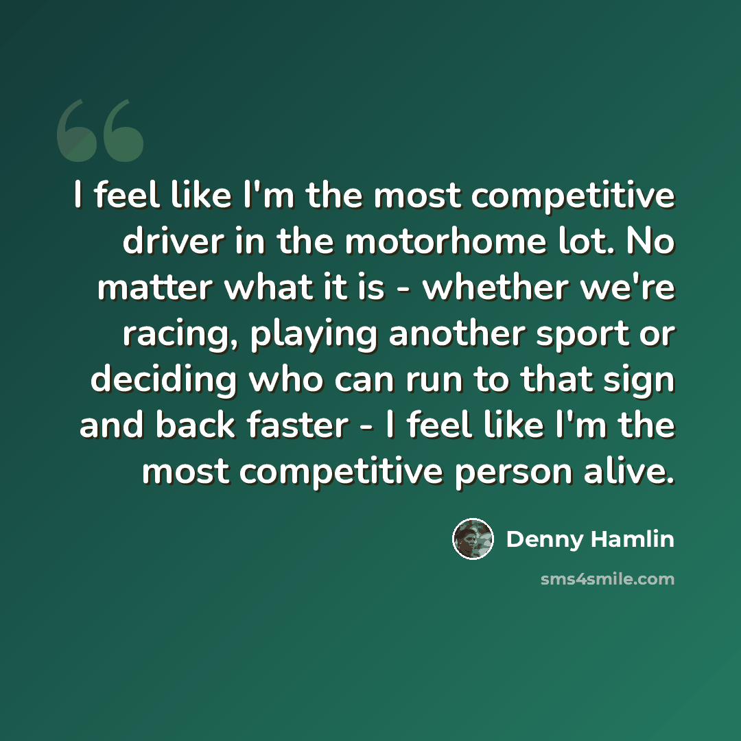 “I feel like I'm the most competitive driver in the motorhome lot. No matter what it is - whether we're racing, playing another sport or deciding who can run to that sign and back faster - I feel like I'm the most competitive person alive.” quote by Denny Hamlin