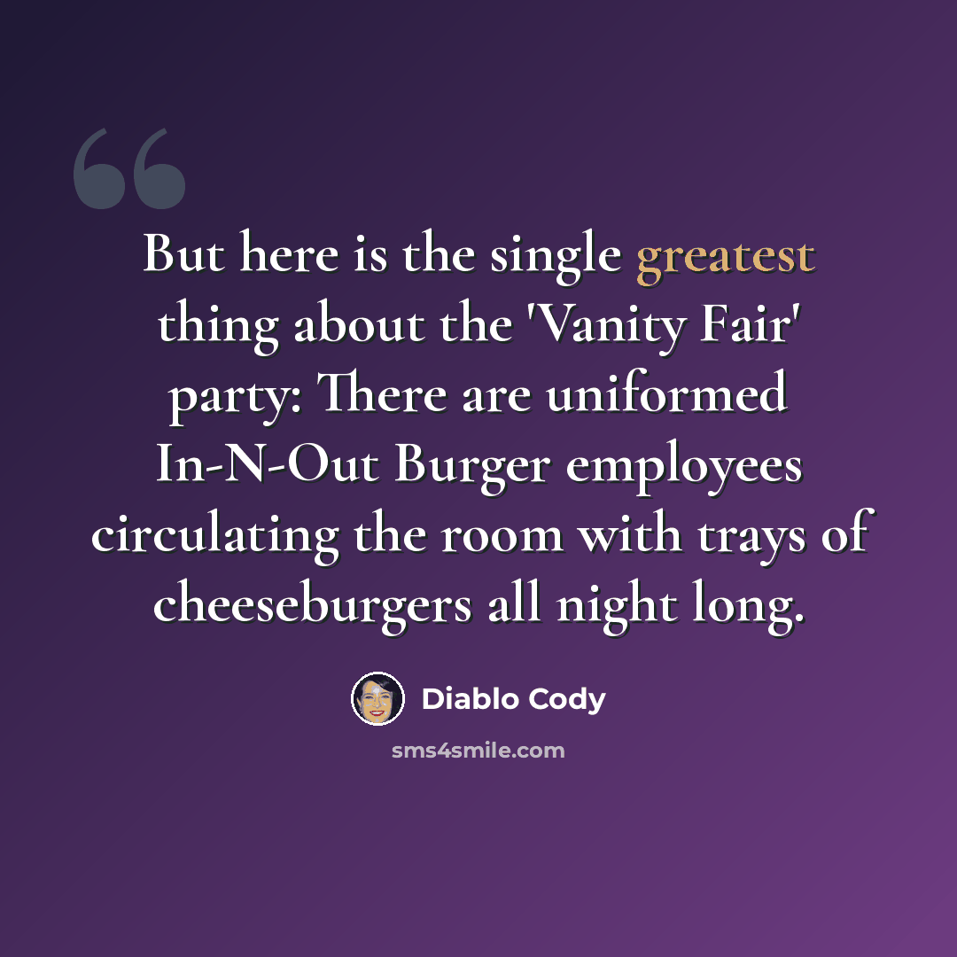 “But here is the single greatest thing about the 'Vanity Fair' party: There are uniformed In-N-Out Burger employees circulating the room with trays of cheeseburgers all night long.” quote by Diablo Cody