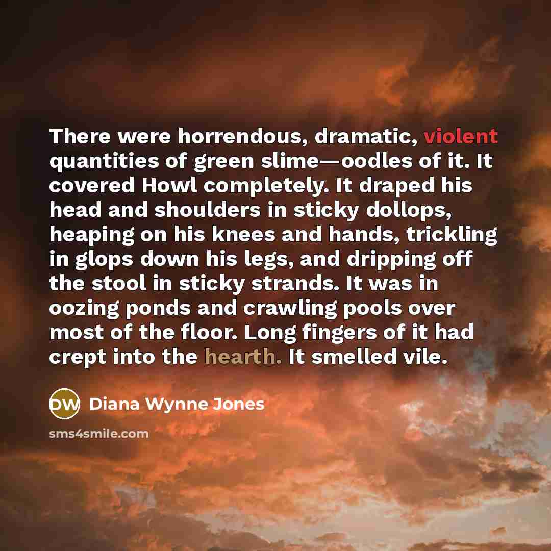 “There were horrendous, dramatic, violent quantities of green slime—oodles of it. It covered Howl completely. It draped his head and shoulders in sticky dollops, heaping on his knees and hands, trickling in glops down his legs, and dripping off the stool in sticky strands. It was in oozing ponds…” quote by Diana Wynne Jones