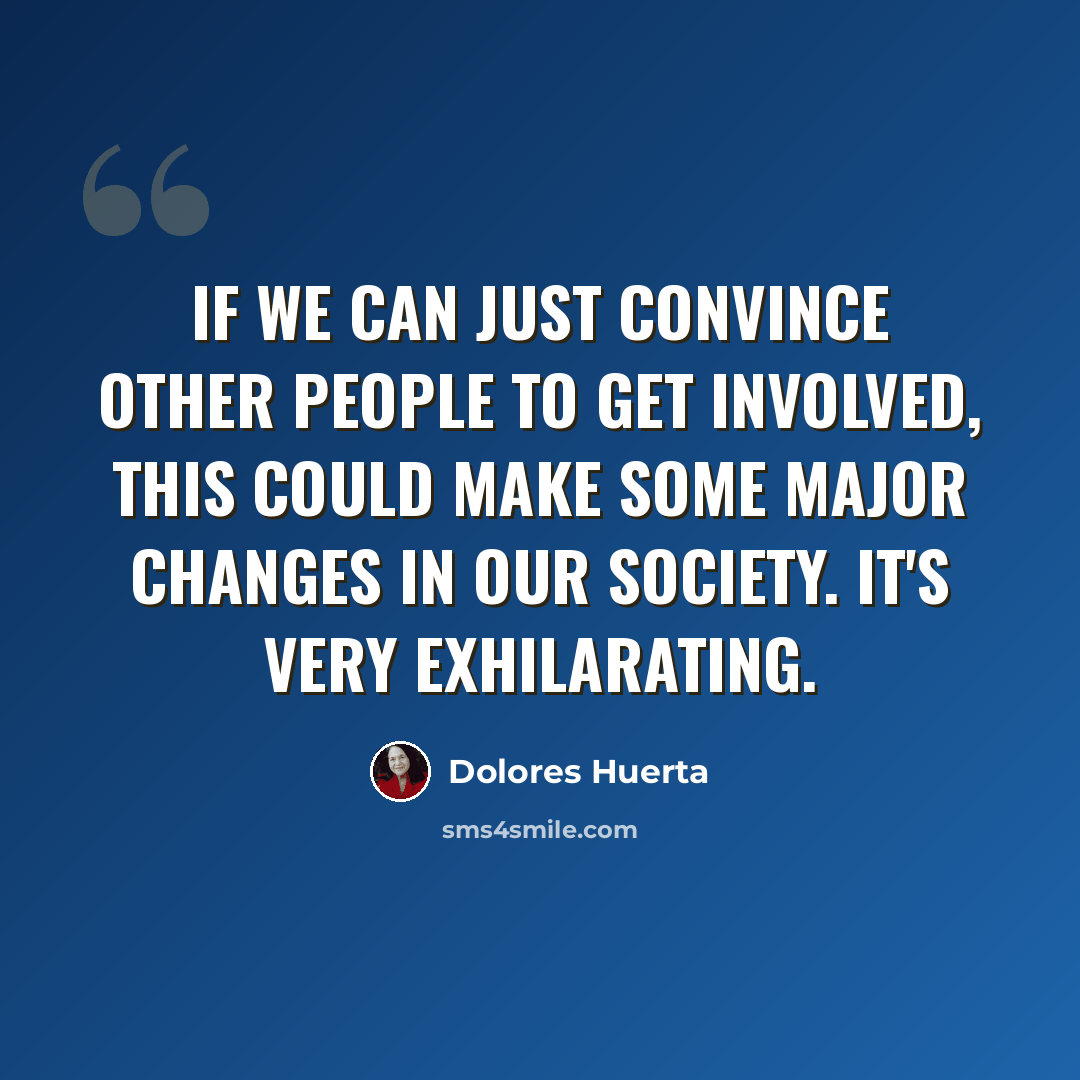 “If we can just convince other people to get involved, this could make some major changes in our society. It's very exhilarating.” quote by Dolores Huerta
