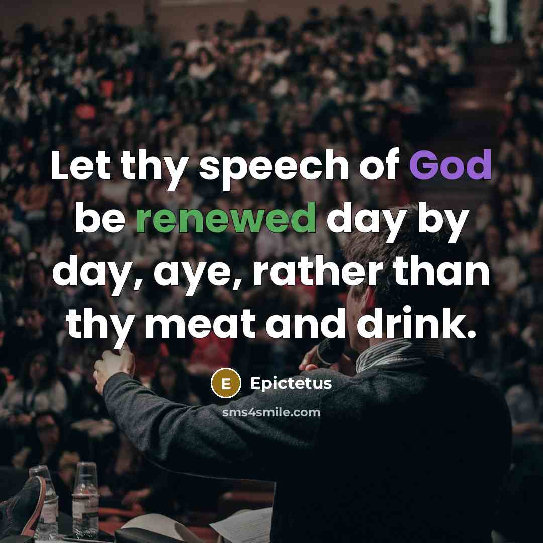 “Let thy speech of God be renewed day by day, aye, rather than thy meat and drink.” quote by Epictetus