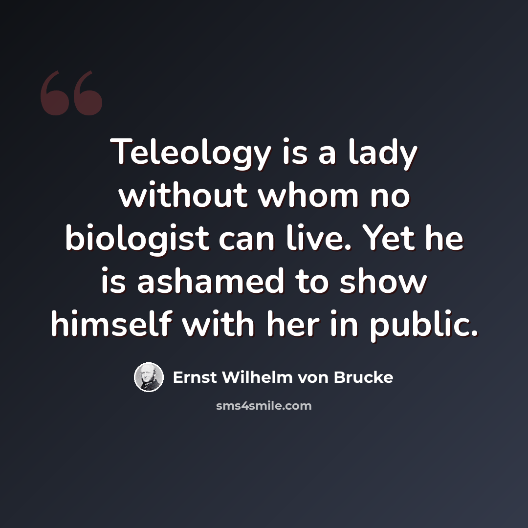 “Teleology is a lady without whom no biologist can live. Yet he is ashamed to show himself with her in public.” quote by Ernst Wilhelm von Brucke