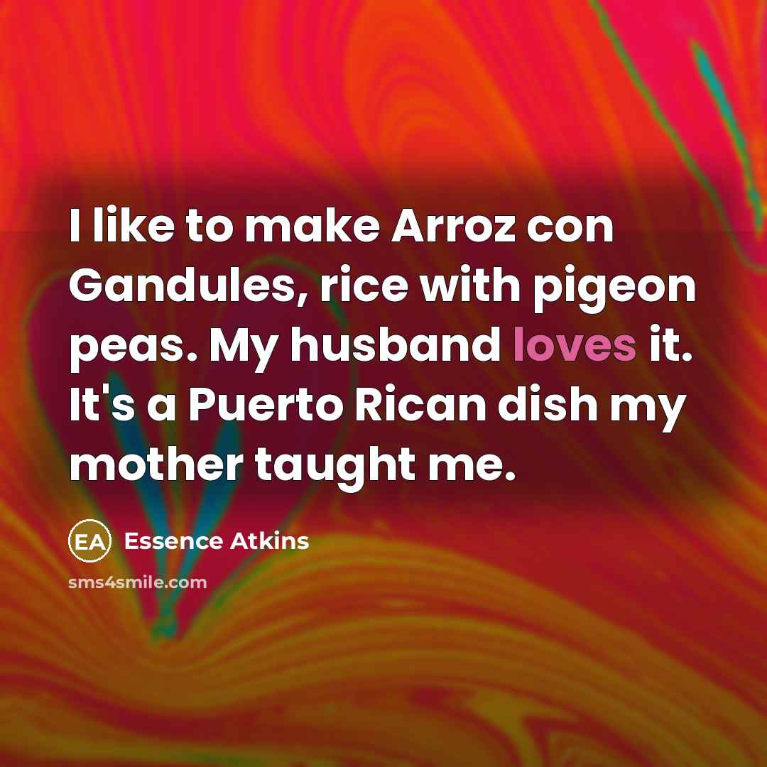 “I like to make Arroz con Gandules, rice with pigeon peas. My husband loves it. It's a Puerto Rican dish my mother taught me.” quote by Essence Atkins