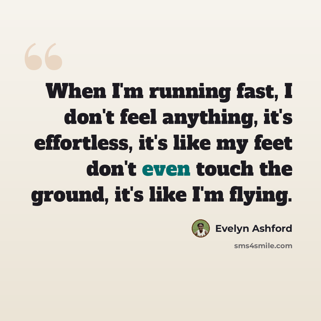 “When I'm running fast, I don't feel anything, it's effortless, it's like my feet don't even touch the ground, it's like I'm flying.” quote by Evelyn Ashford