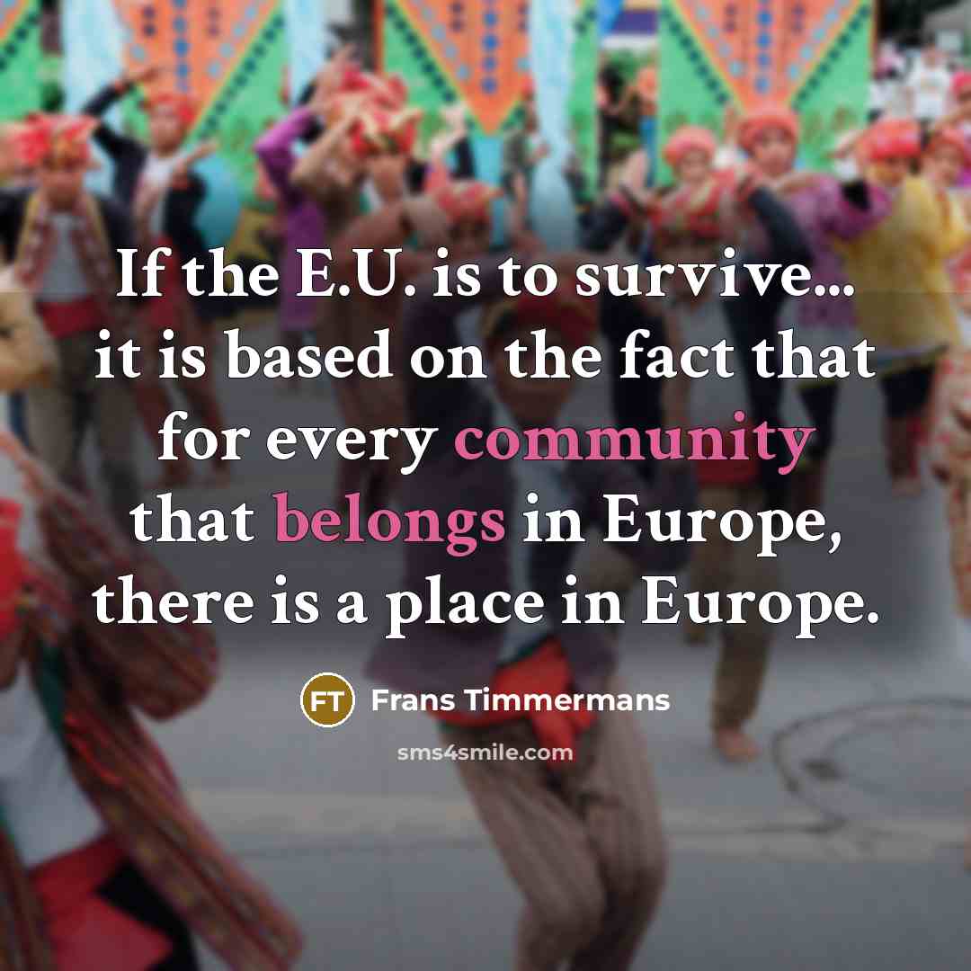“If the E.U. is to survive... it is based on the fact that for every community that belongs in Europe, there is a place in Europe.” quote by Frans Timmermans