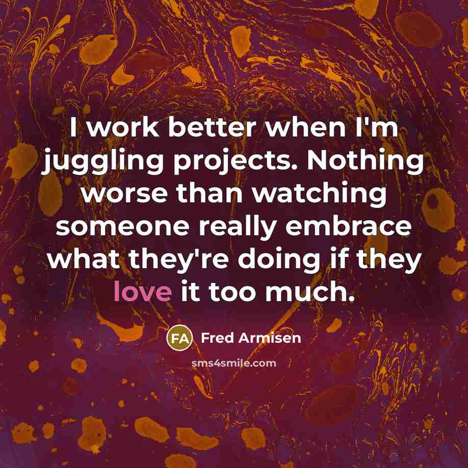 “I work better when I'm juggling projects. Nothing worse than watching someone really embrace what they're doing if they love it too much.” quote by Fred Armisen
