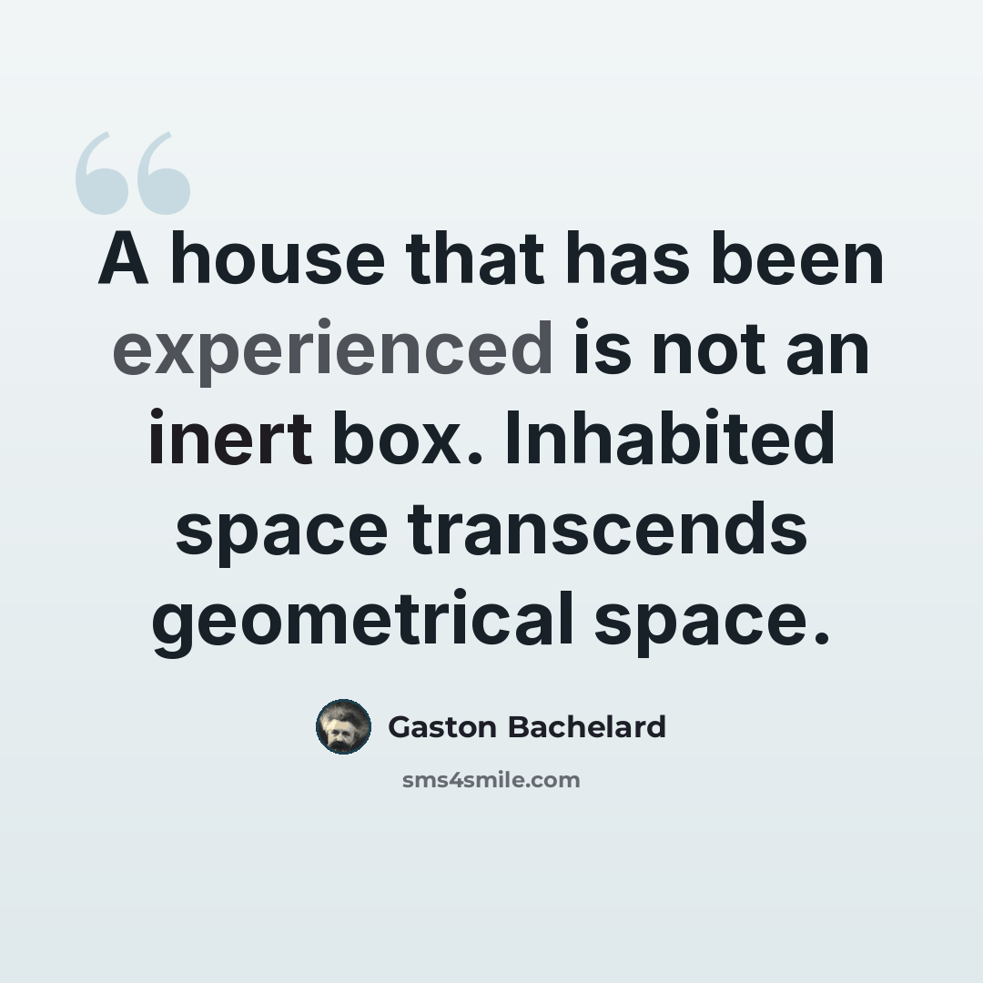 “A house that has been experienced is not an inert box. Inhabited space transcends geometrical space.” quote by Gaston Bachelard