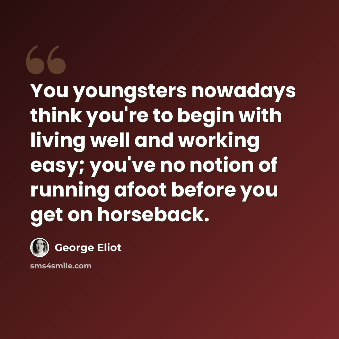 “You youngsters nowadays think you're to begin with living well and working easy; you've no notion of running afoot before you get on horseback.” quote by George Eliot