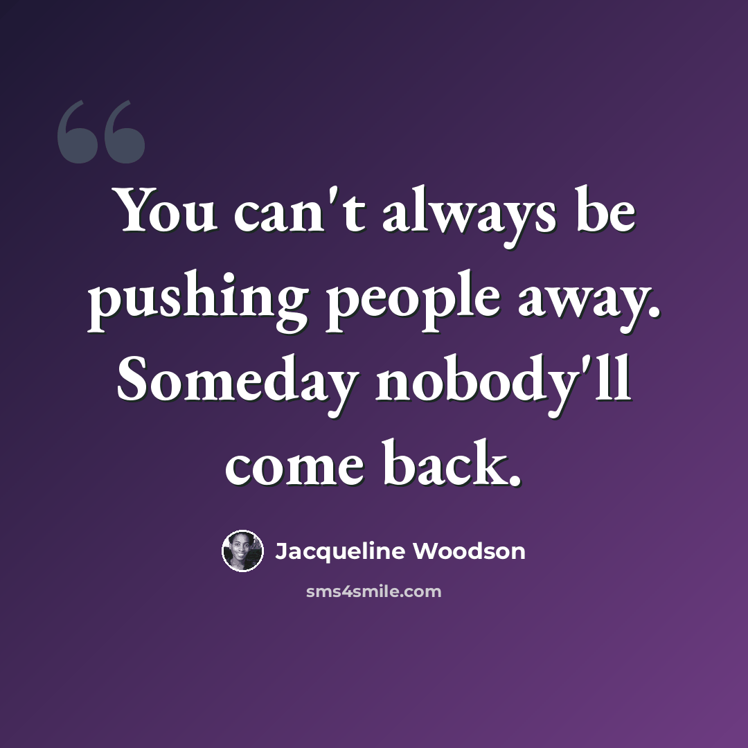 “You can't always be pushing people away. Someday nobody'll come back.” quote by Jacqueline Woodson
