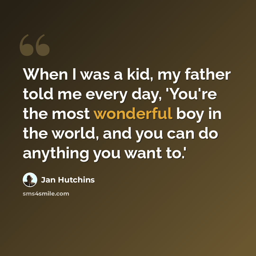 “When I was a kid, my father told me every day, 'You're the most wonderful boy in the world, and you can do anything you want to.'” quote by Jan Hutchins
