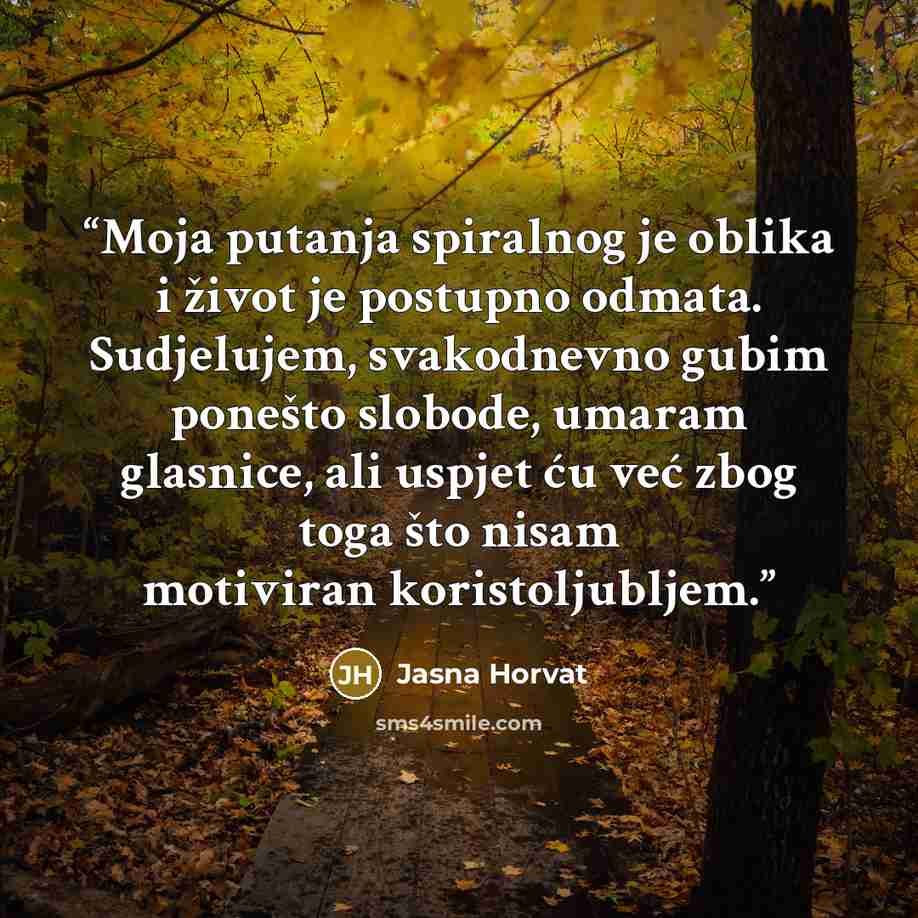 “Moja putanja spiralnog je oblika i život je postupno odmata. Sudjelujem, svakodnevno gubim ponešto slobode, umaram glasnice, ali uspjet ću već zbog toga što nisam motiviran koristoljubljem.” quote by Jasna Horvat