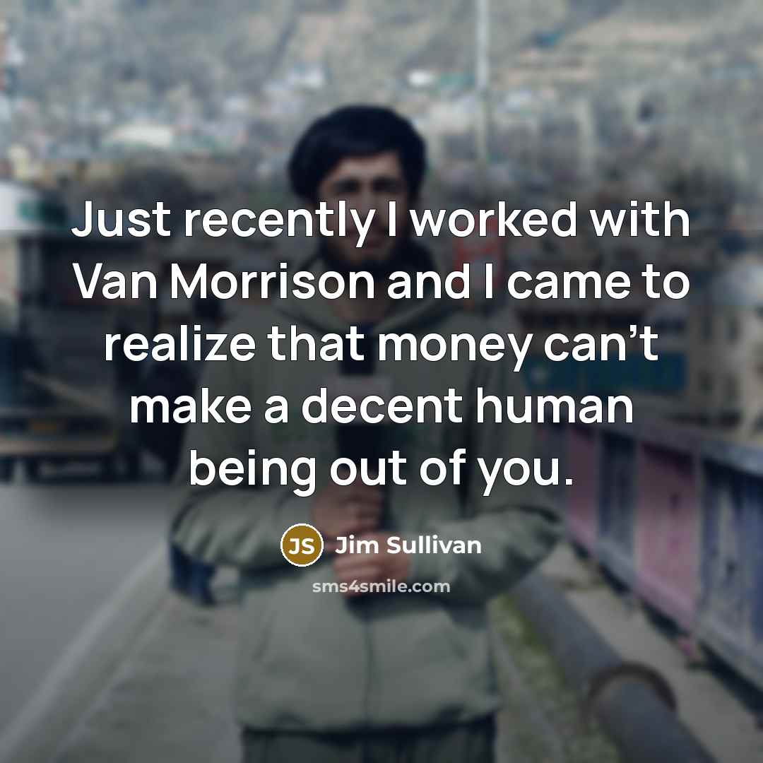 “Just recently I worked with Van Morrison and I came to realize that money can't make a decent human being out of you.” quote by Jim Sullivan