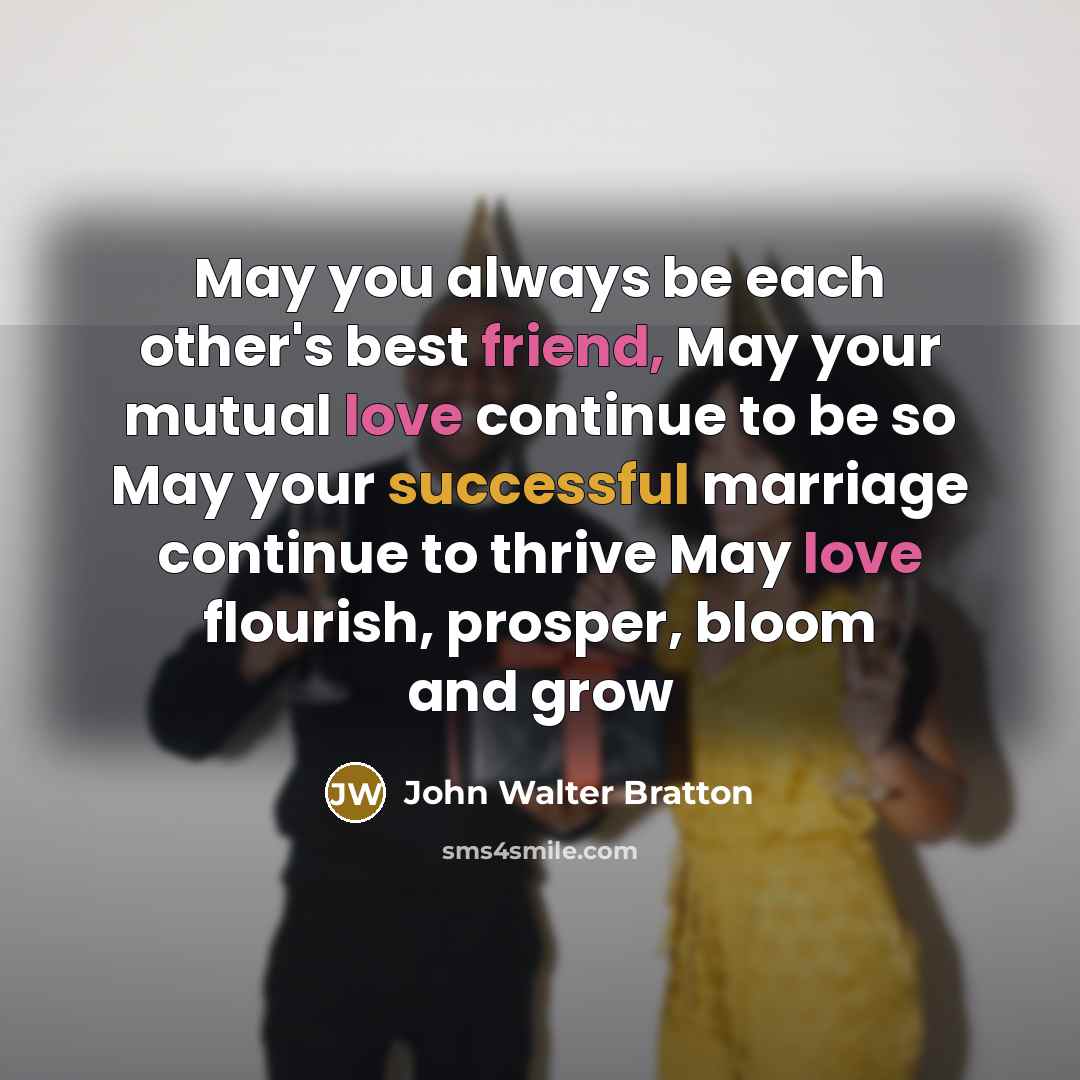 “May you always be each other's best friend, May your mutual love continue to be so May your successful marriage continue to thrive May love flourish, prosper, bloom and grow” quote by John Walter Bratton