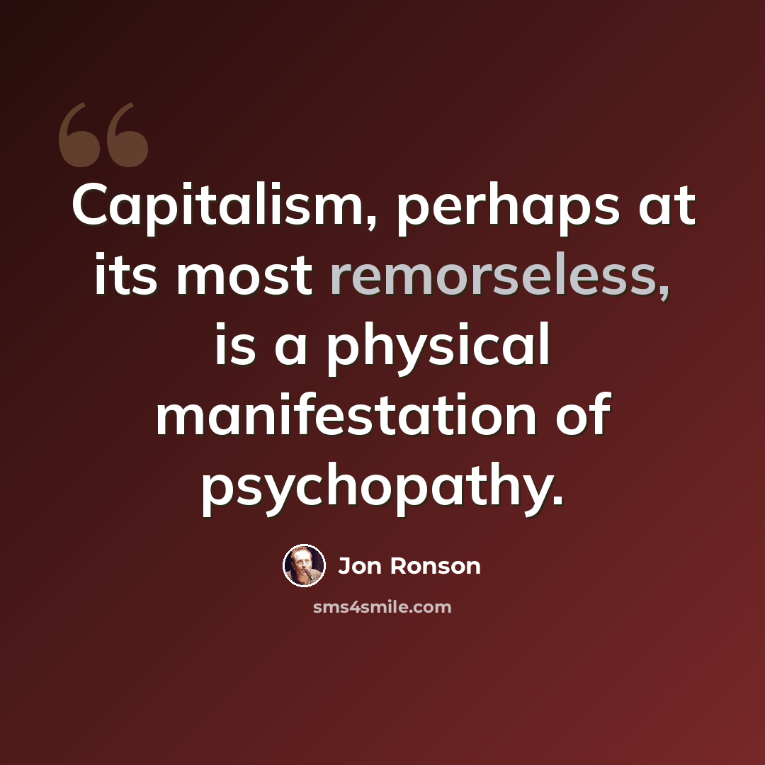 “Capitalism, perhaps at its most remorseless, is a physical manifestation of psychopathy.” quote by Jon Ronson