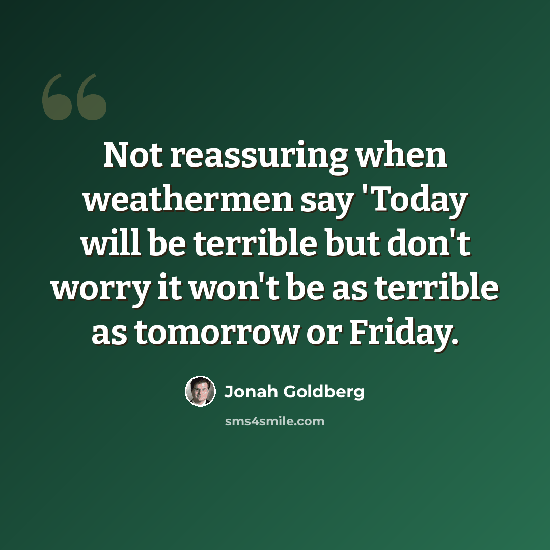 “Not reassuring when weathermen say 'Today will be terrible but don't worry it won't be as terrible as tomorrow or Friday.” quote by Jonah Goldberg