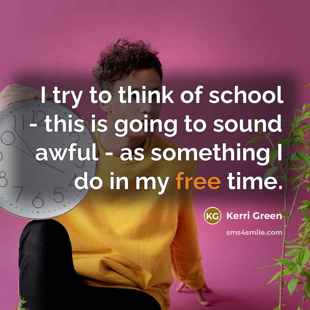 “I try to think of school - this is going to sound awful - as something I do in my free time.” quote by Kerri Green