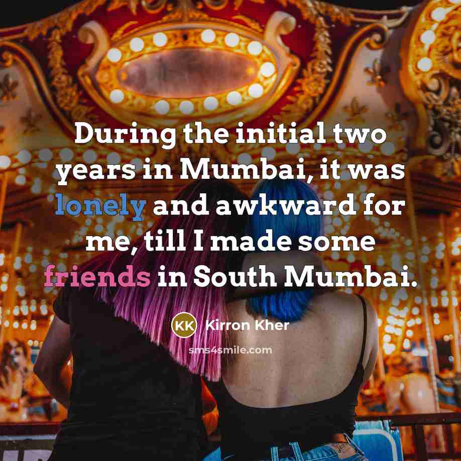 “During the initial two years in Mumbai, it was lonely and awkward for me, till I made some friends in South Mumbai.” quote by Kirron Kher