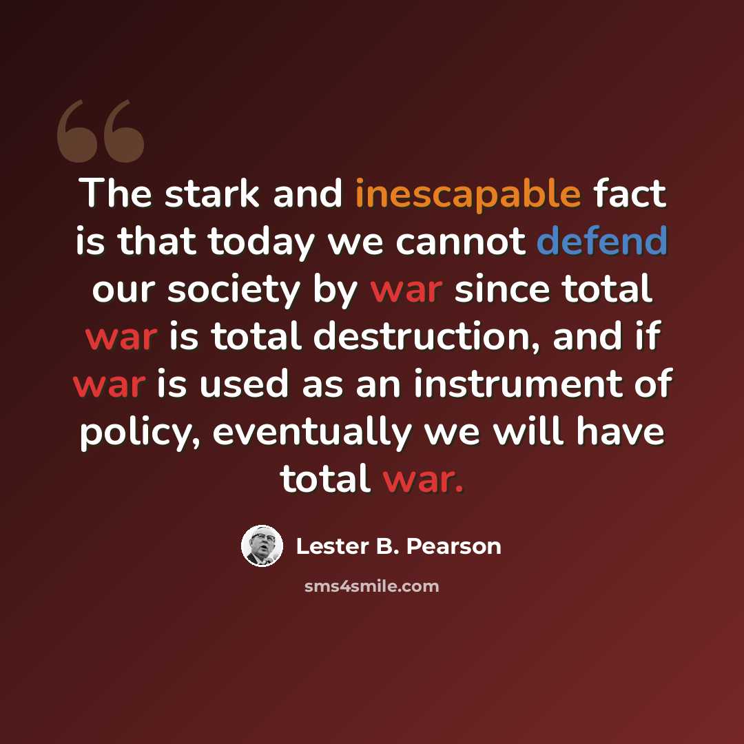 “The stark and inescapable fact is that today we cannot defend our society by war since total war is total destruction, and if war is used as an instrument of policy, eventually we will have total war.” quote by Lester B. Pearson