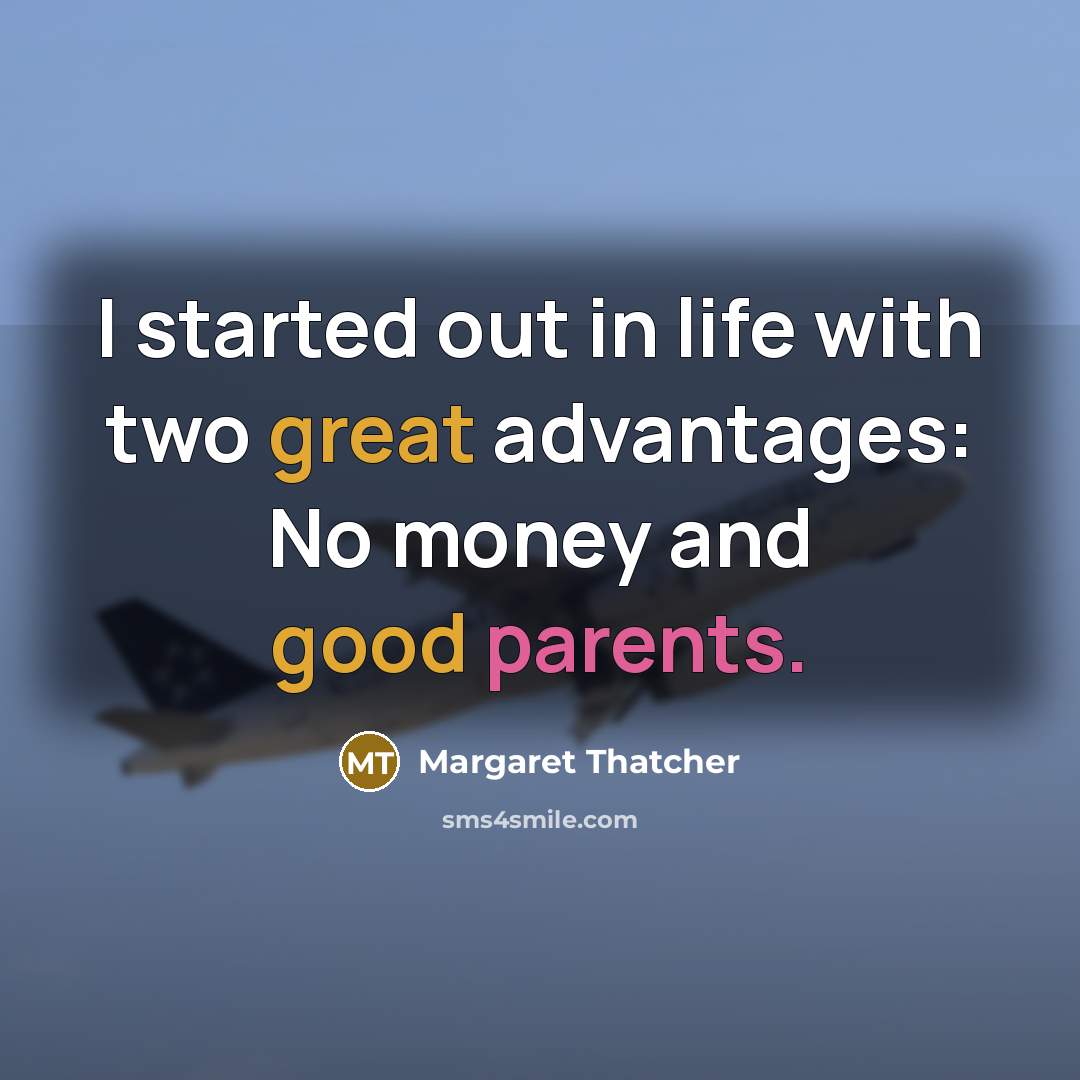 “I started out in life with two great advantages: No money and good parents.” quote by Margaret Thatcher