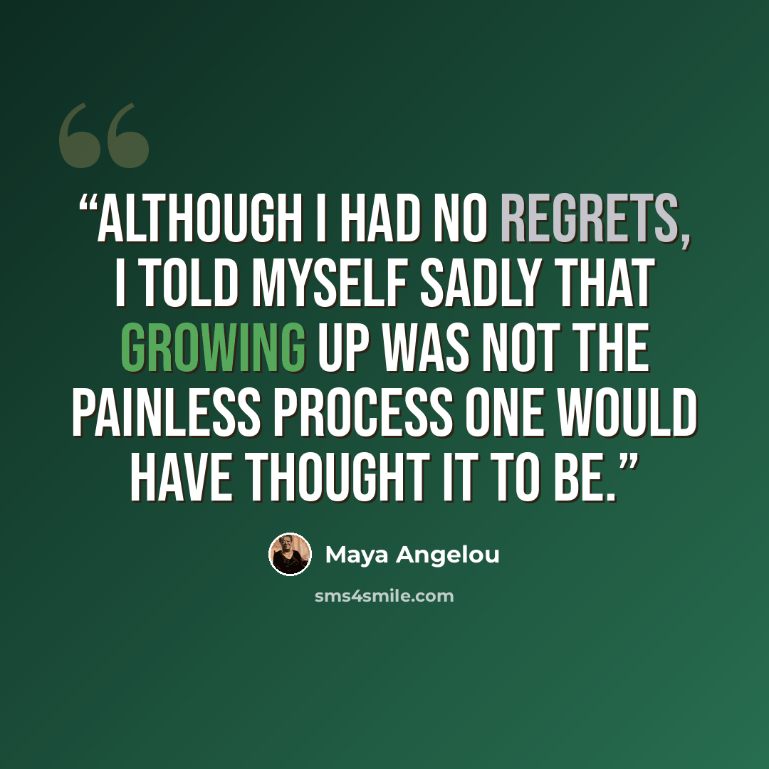 “Although I had no regrets, I told myself sadly that growing up was not the painless process one would have thought it to be.” quote by Maya Angelou