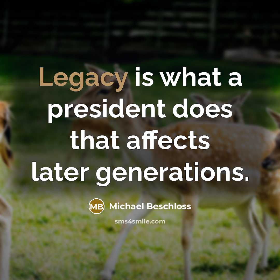 “Legacy is what a president does that affects later generations.” quote by Michael Beschloss