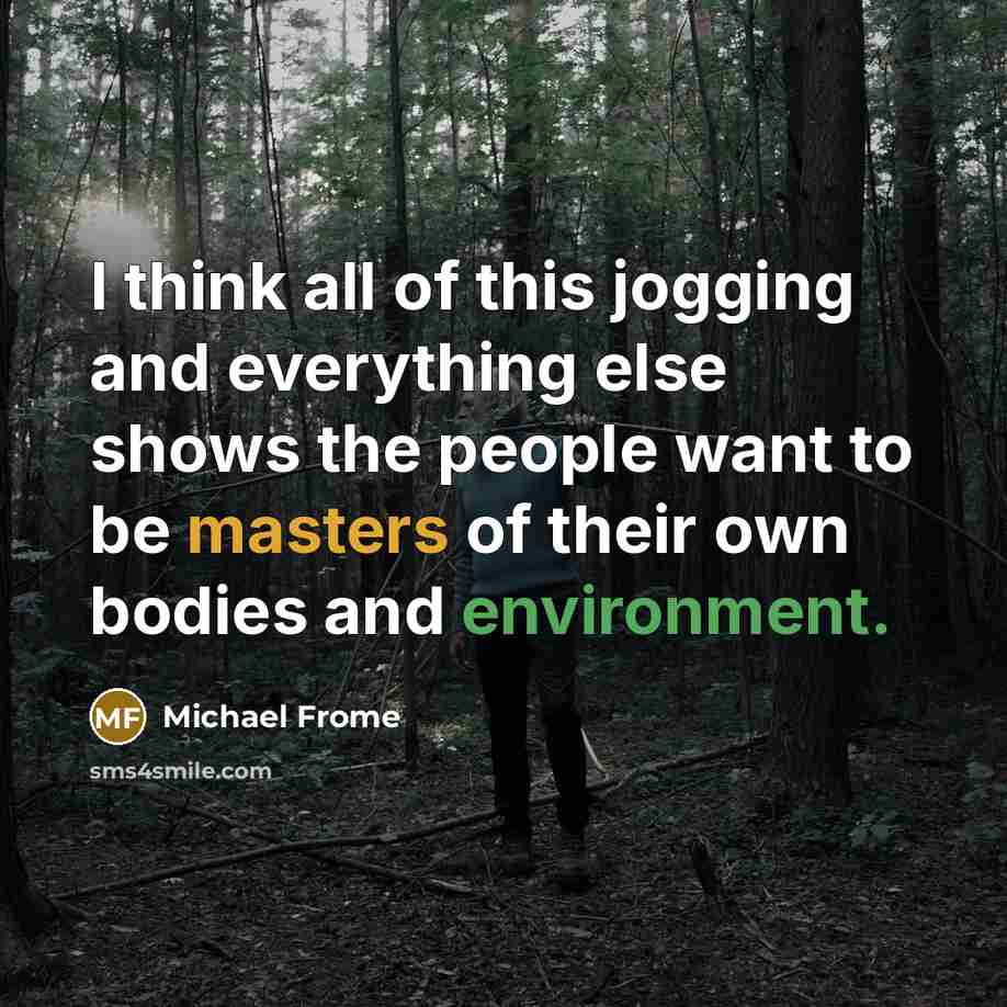 “I think all of this jogging and everything else shows the people want to be masters of their own bodies and environment.” quote by Michael Frome