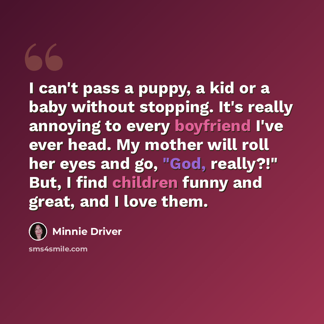 “I can't pass a puppy, a kid or a baby without stopping. It's really annoying to every boyfriend I've ever head. My mother will roll her eyes and go, "God, really?!" But, I find children funny and great, and I love them.” quote by Minnie Driver