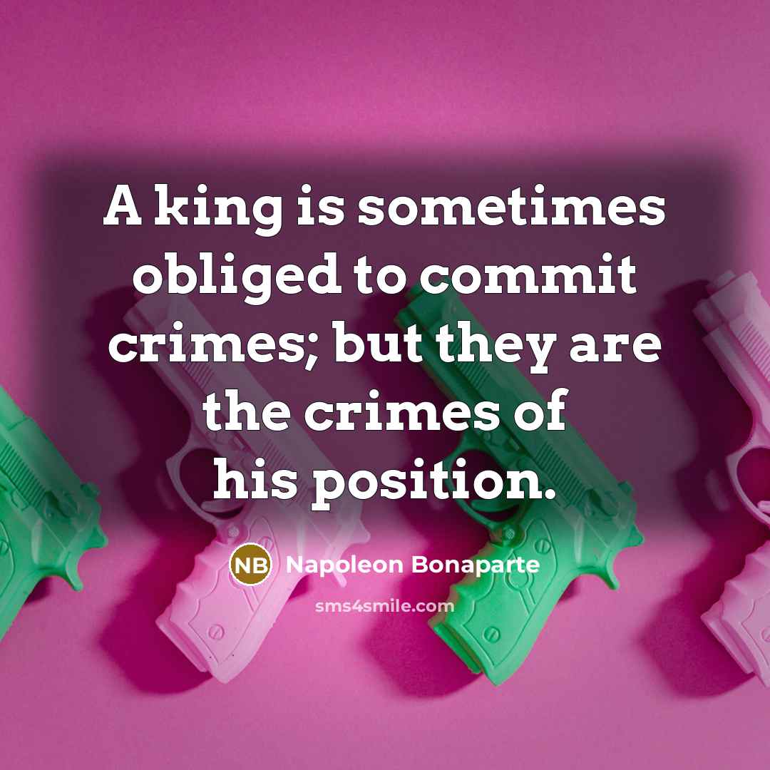 “A king is sometimes obliged to commit crimes; but they are the crimes of his position.” quote by Napoleon Bonaparte