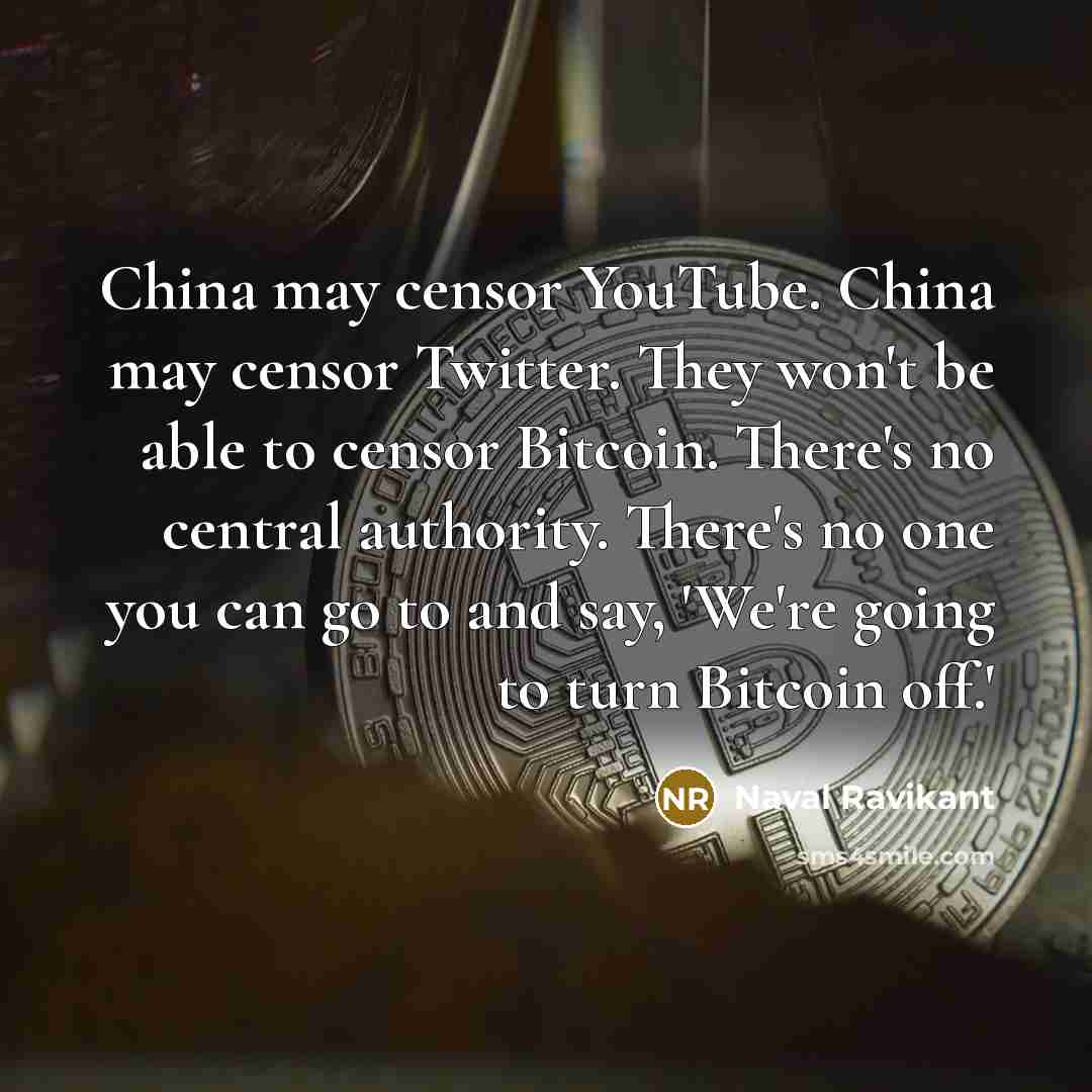 “China may censor YouTube. China may censor Twitter. They won't be able to censor Bitcoin. There's no central authority. There's no one you can go to and say, 'We're going to turn Bitcoin off.'” quote by Naval Ravikant