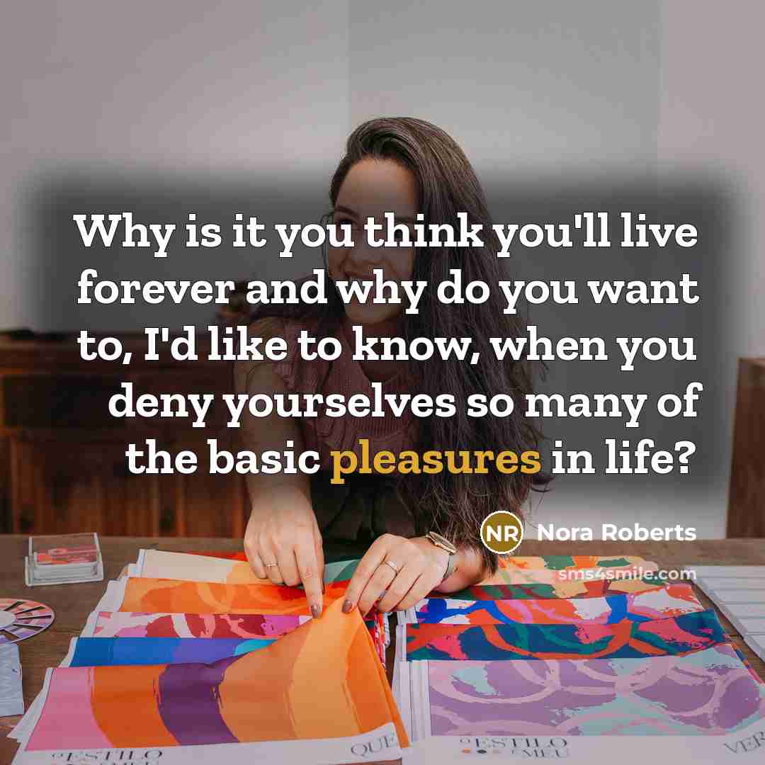 “Why is it you think you'll live forever and why do you want to, I'd like to know, when you deny yourselves so many of the basic pleasures in life?” quote by Nora Roberts