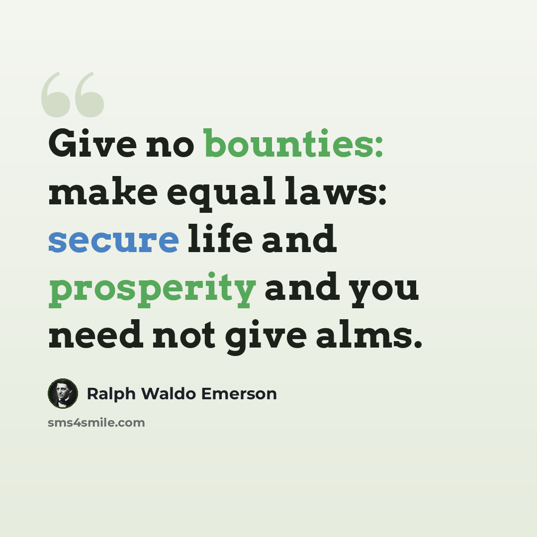 “Give no bounties: make equal laws: secure life and prosperity and you need not give alms.” quote by Ralph Waldo Emerson