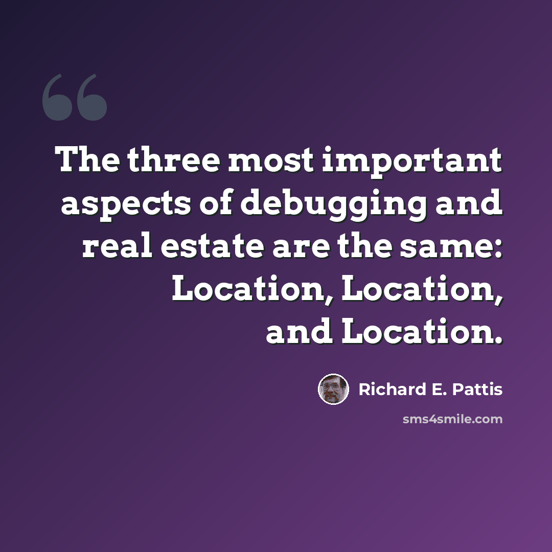 “The three most important aspects of debugging and real estate are the same: Location, Location, and Location.” quote by Richard E. Pattis
