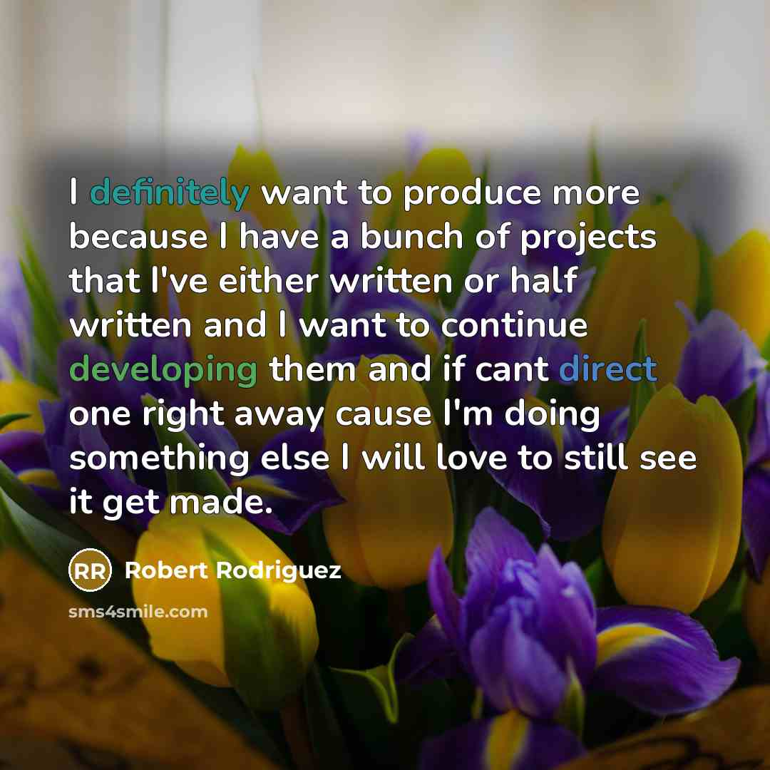 “I definitely want to produce more because I have a bunch of projects that I've either written or half written and I want to continue developing them and if cant direct one right away cause I'm doing something else I will love to still see it get made.” quote by Robert Rodriguez