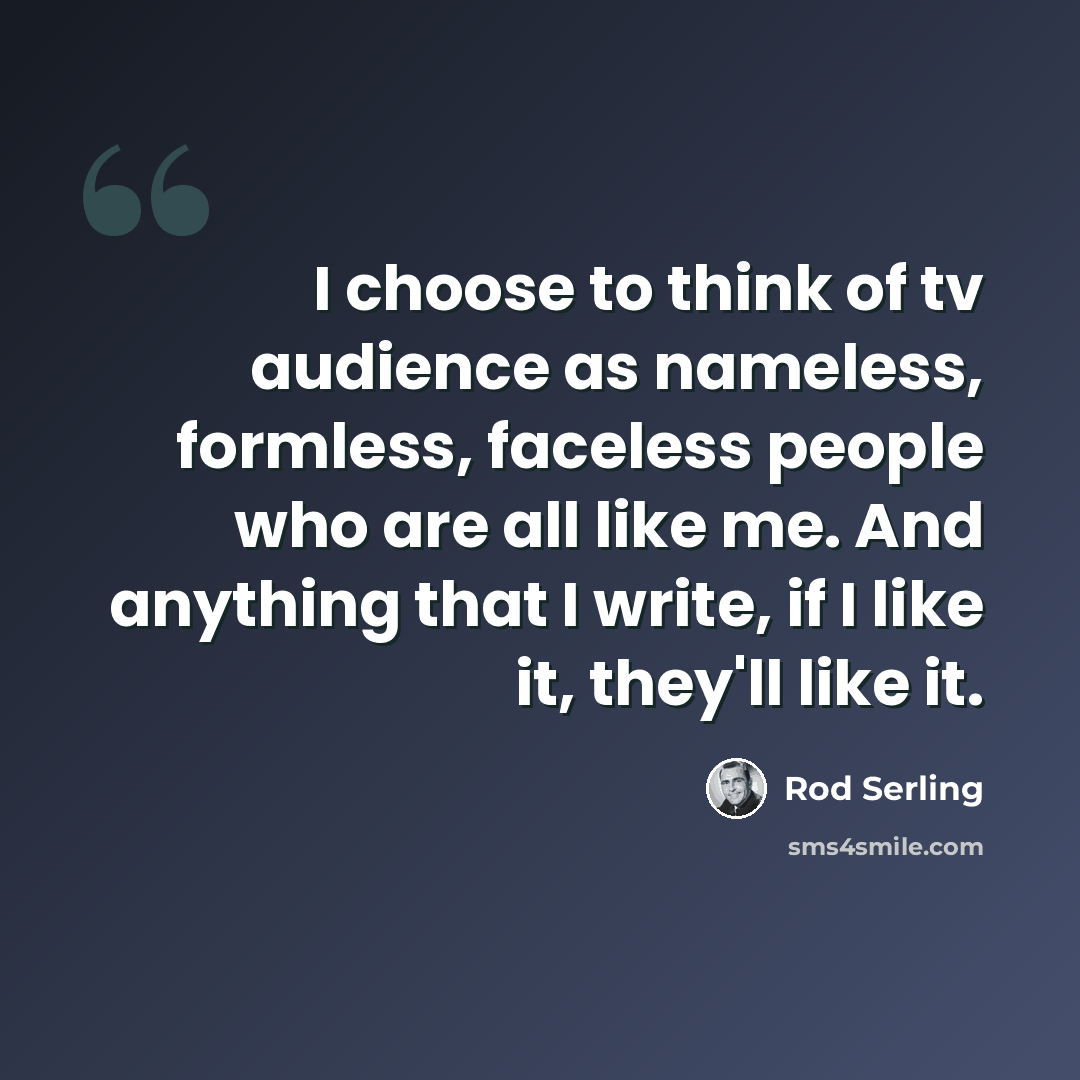 “I choose to think of tv audience as nameless, formless, faceless people who are all like me. And anything that I write, if I like it, they'll like it.” quote by Rod Serling