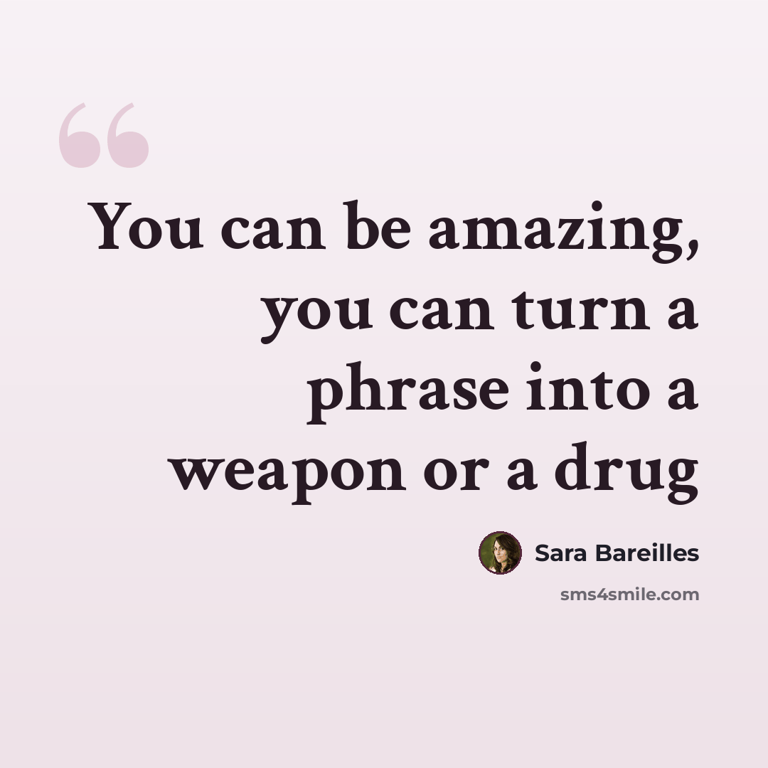 “You can be amazing, you can turn a phrase into a weapon or a drug” quote by Sara Bareilles