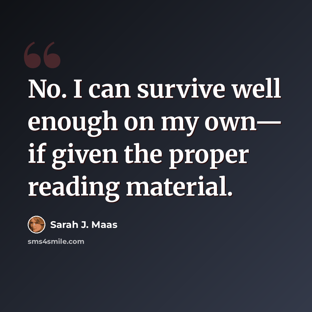 “No. I can survive well enough on my own— if given the proper reading material.” quote by Sarah J. Maas
