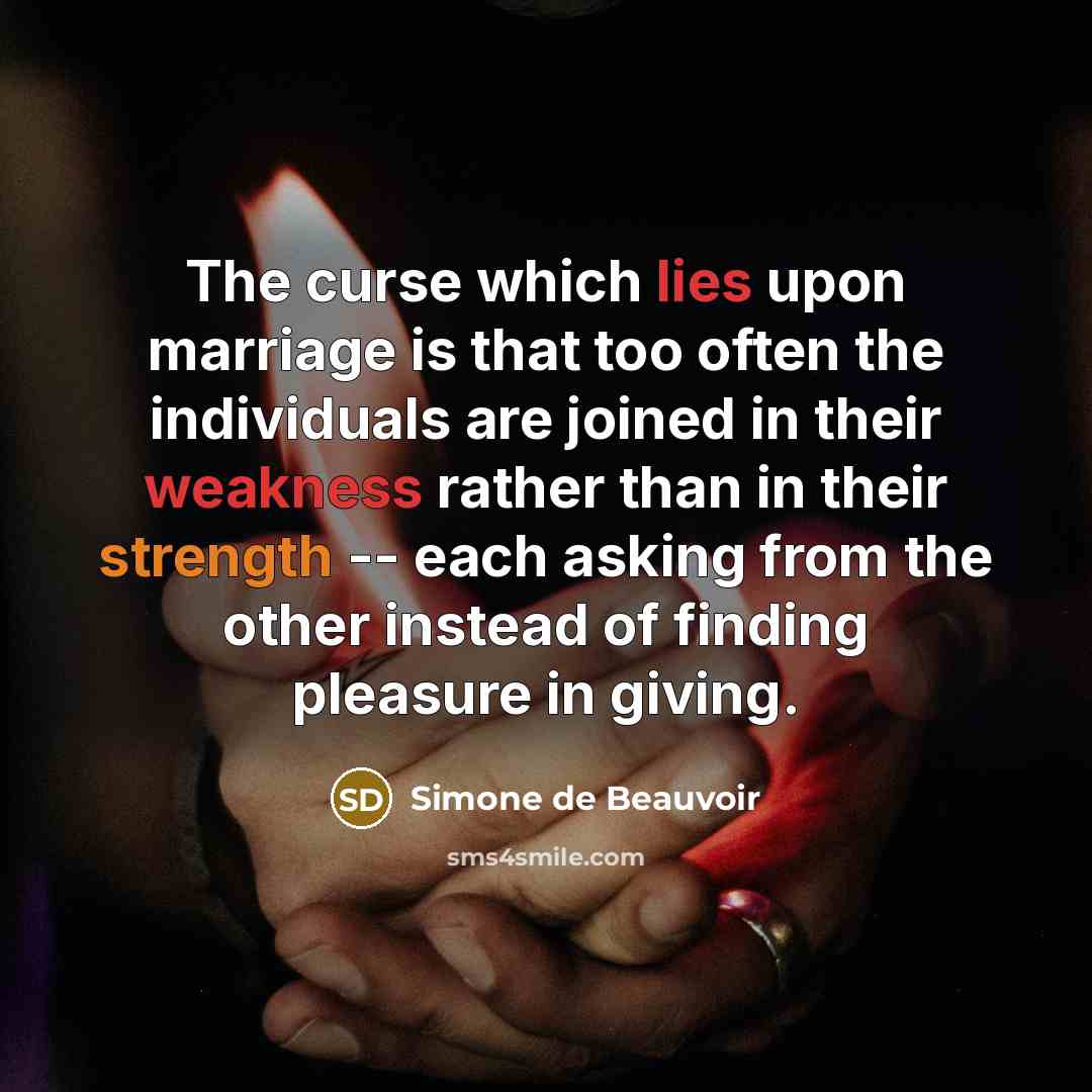 “The curse which lies upon marriage is that too often the individuals are joined in their weakness rather than in their strength -- each asking from the other instead of finding pleasure in giving.” quote by Simone de Beauvoir