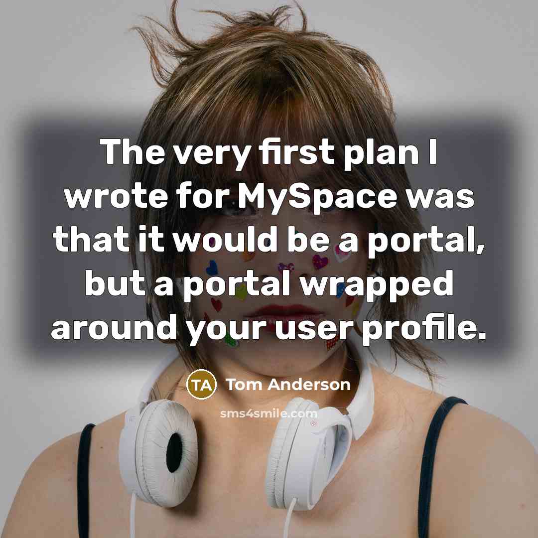 “The very first plan I wrote for MySpace was that it would be a portal, but a portal wrapped around your user profile.” quote by Tom Anderson