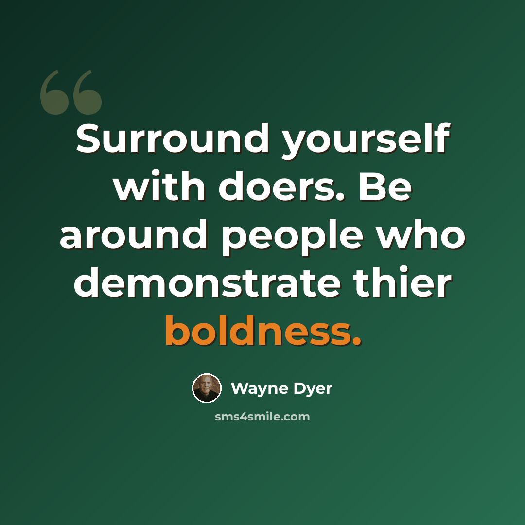 “Surround yourself with doers. Be around people who demonstrate thier boldness.” quote by Wayne Dyer