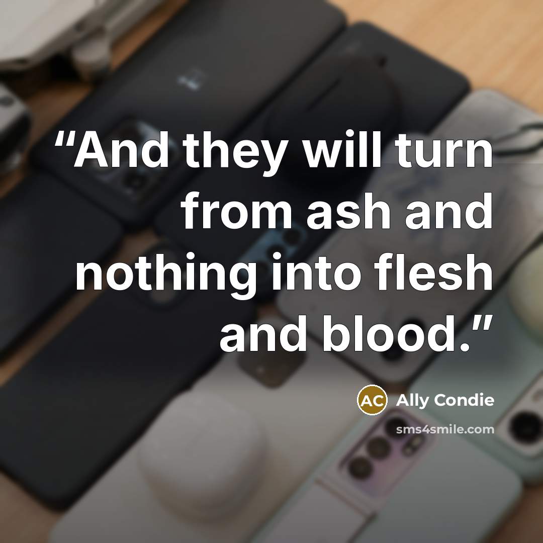 “And they will turn from ash and nothing into flesh and blood.” quote by Ally Condie