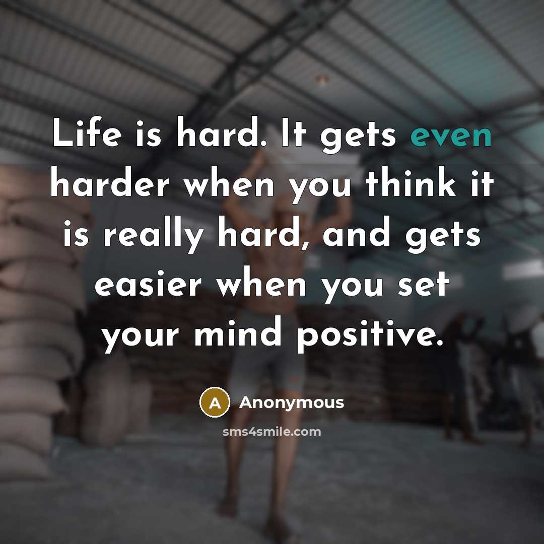 “Life is hard. It gets even harder when you think it is really hard, and gets easier when you set your mind positive.” quote by Anonymous