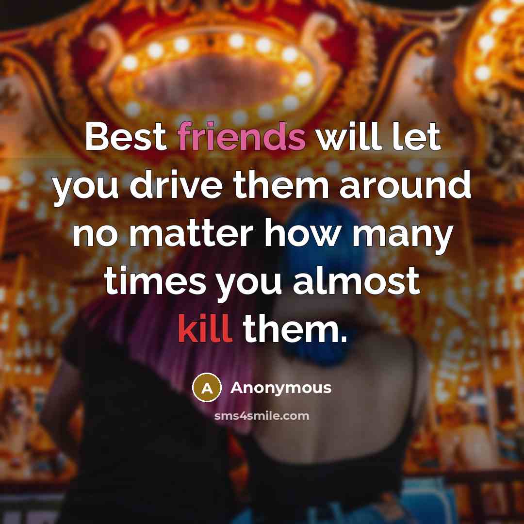 “Best friends will let you drive them around no matter how many times you almost kill them.” quote by Anonymous