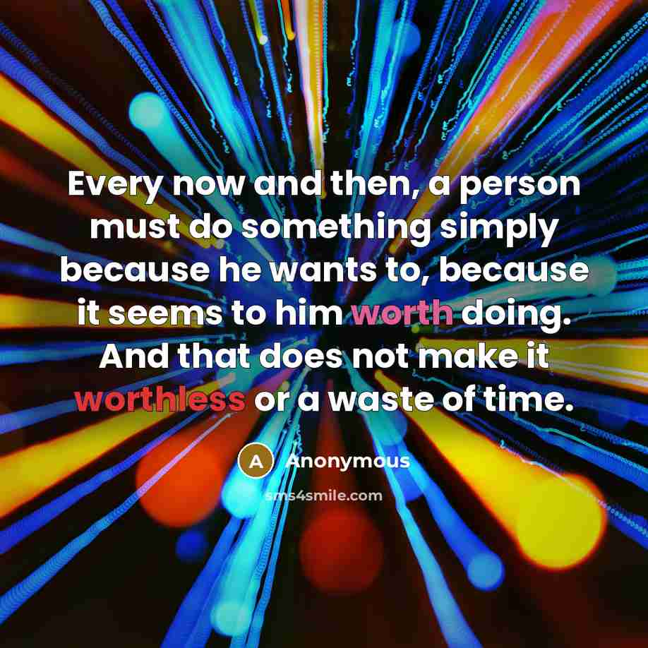 “Every now and then, a person must do something simply because he wants to, because it seems to him worth doing. And that does not make it worthless or a waste of time.” quote by Anonymous