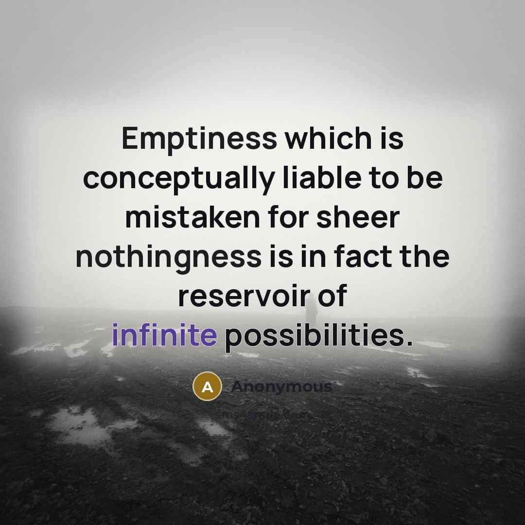“Emptiness which is conceptually liable to be mistaken for sheer nothingness is in fact the reservoir of infinite possibilities.” quote by Anonymous