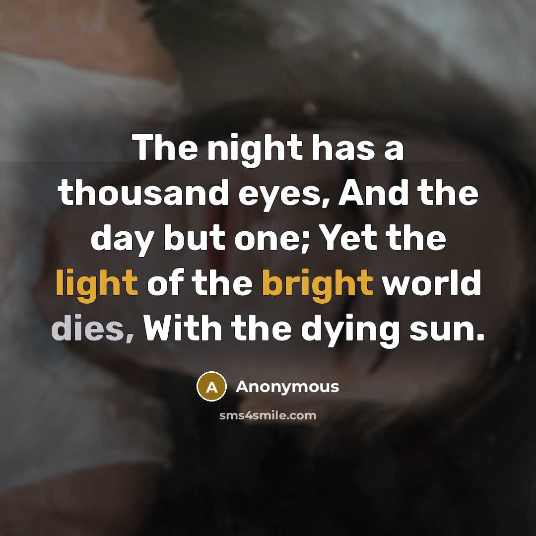 “The night has a thousand eyes, And the day but one; Yet the light of the bright world dies, With the dying sun.” quote by Anonymous