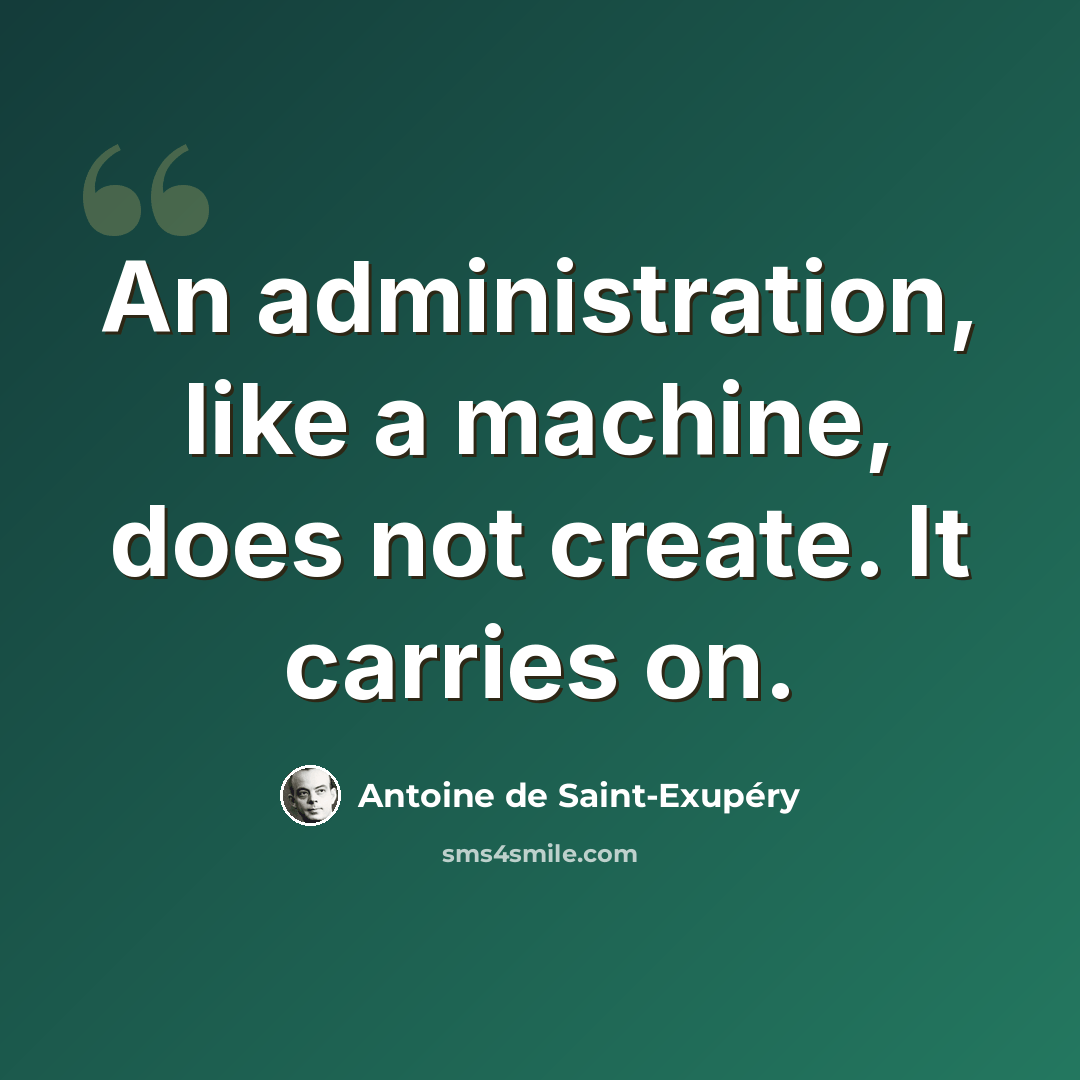 “An administration, like a machine, does not create. It carries on.” quote by Antoine de Saint-Exupery