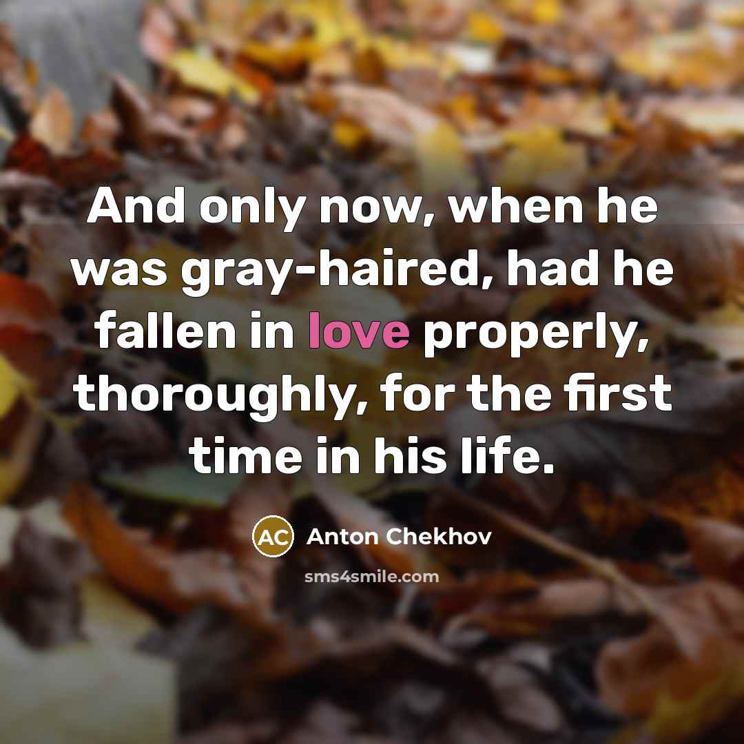 “And only now, when he was gray-haired, had he fallen in love properly, thoroughly, for the first time in his life.” quote by Anton Chekhov